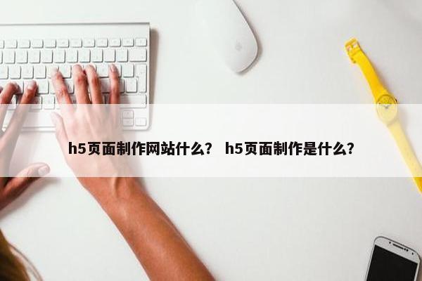 h5页面制作网站什么？ h5页面制作是什么？