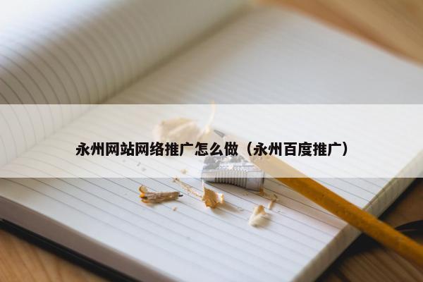 永州网站网络推广怎么做（永州百度推广）