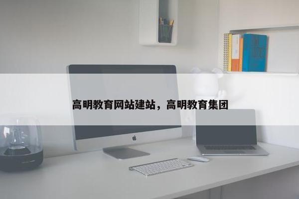 高明教育网站建站，高明教育集团