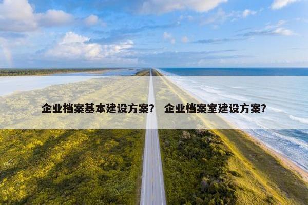 企业档案基本建设方案？ 企业档案室建设方案？
