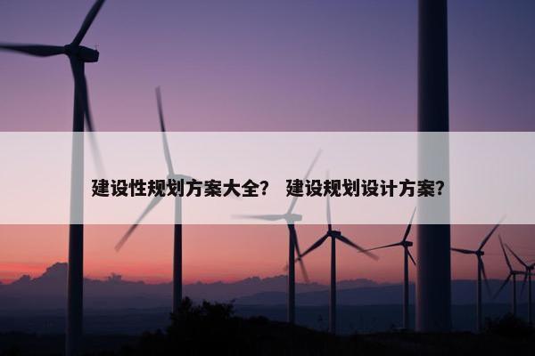 建设性规划方案大全？ 建设规划设计方案？