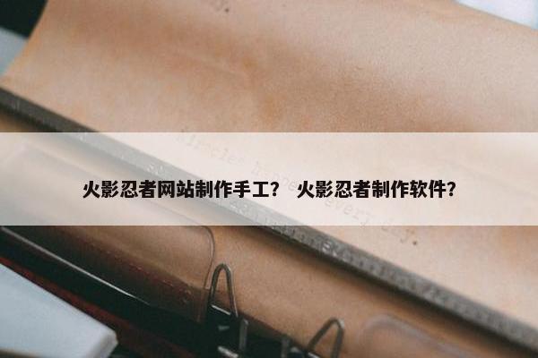 火影忍者网站制作手工？ 火影忍者制作软件？