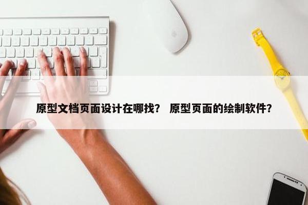 原型文档页面设计在哪找？ 原型页面的绘制软件？