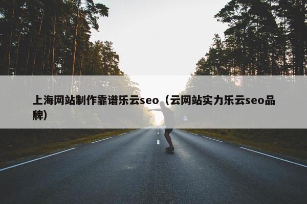 上海网站制作靠谱乐云seo（云网站实力乐云seo品牌）