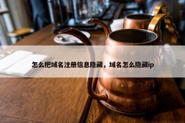 怎么把域名注册信息隐藏，域名怎么隐藏ip
