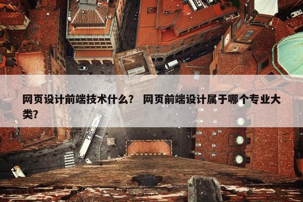 网页设计前端技术什么？ 网页前端设计属于哪个专业大类？
