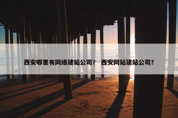 西安哪里有网络建站公司？ 西安网站建站公司？