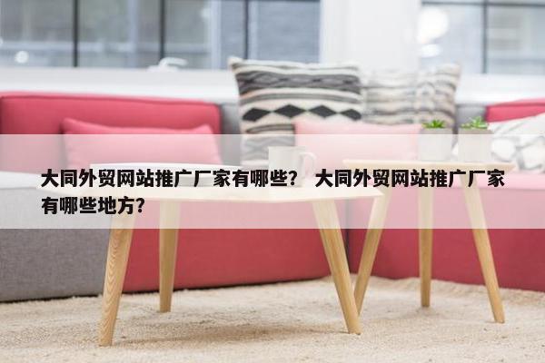大同外贸网站推广厂家有哪些？ 大同外贸网站推广厂家有哪些地方？