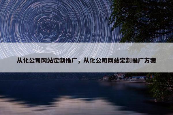 从化公司网站定制推广，从化公司网站定制推广方案