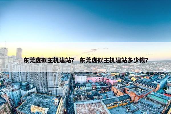 东莞虚拟主机建站？ 东莞虚拟主机建站多少钱？