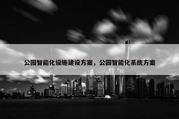 公园智能化设施建设方案，公园智能化系统方案