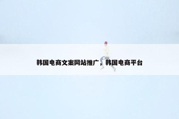 韩国电商文案网站推广，韩国电商平台