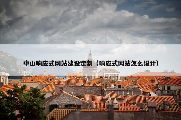 中山响应式网站建设定制（响应式网站怎么设计）