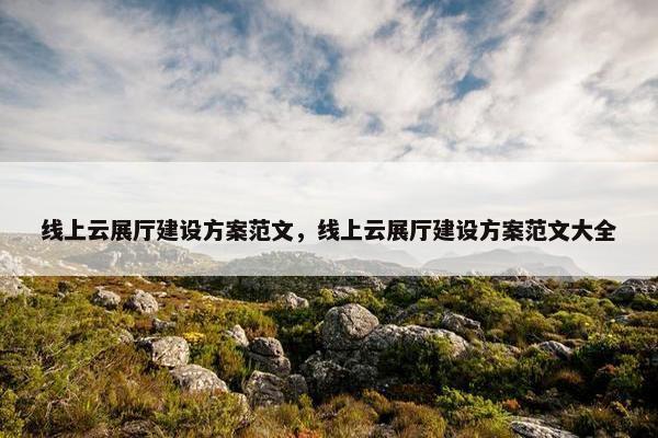 线上云展厅建设方案范文，线上云展厅建设方案范文大全