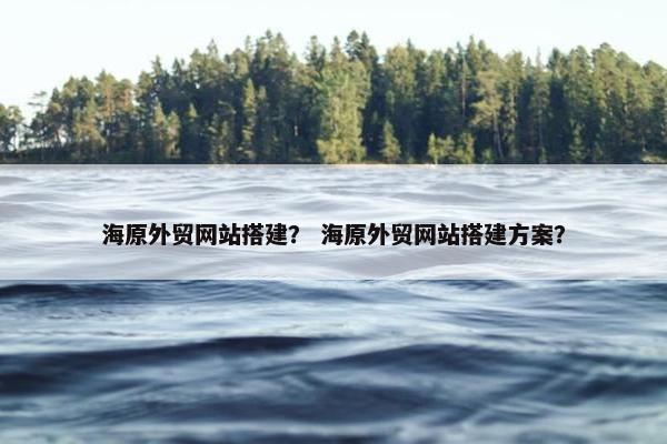 海原外贸网站搭建？ 海原外贸网站搭建方案？