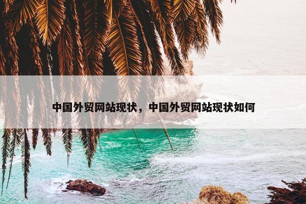 中国外贸网站现状，中国外贸网站现状如何
