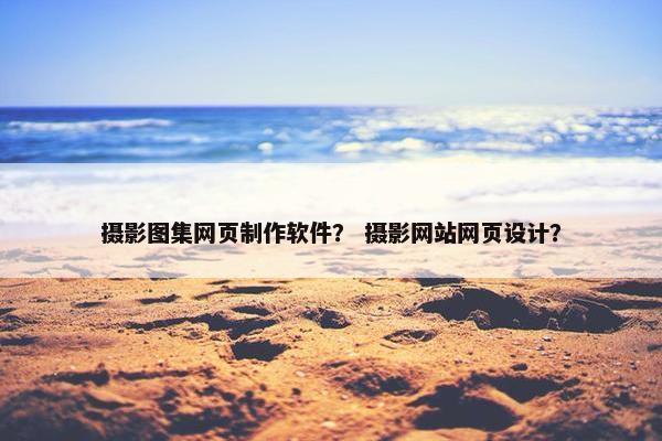 摄影图集网页制作软件？ 摄影网站网页设计？