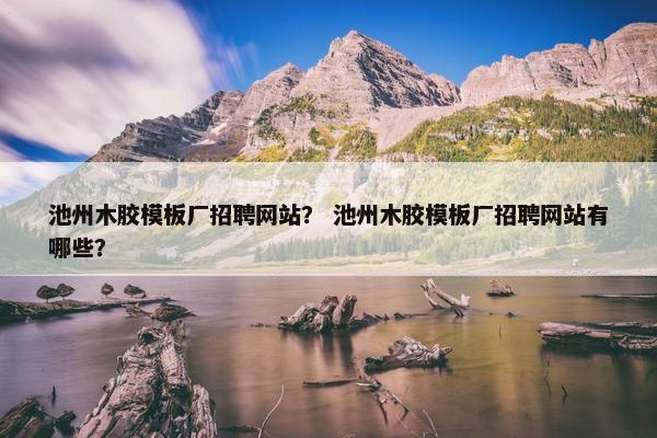 池州木胶模板厂招聘网站？ 池州木胶模板厂招聘网站有哪些？