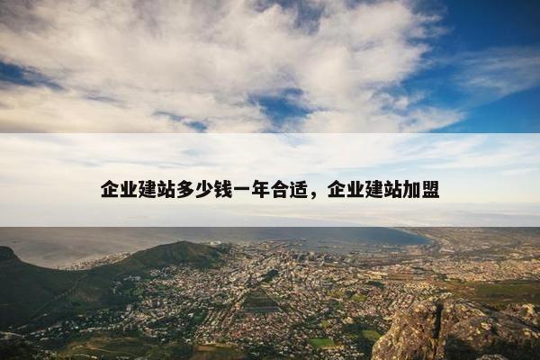 企业建站多少钱一年合适，企业建站加盟