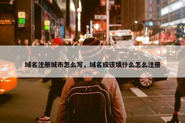 域名注册城市怎么写，域名应该填什么怎么注册