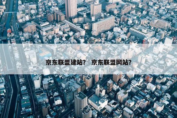 京东联盟建站？ 京东联盟网站？