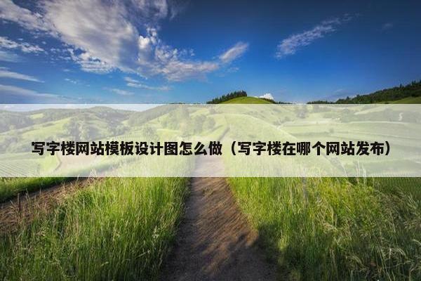 写字楼网站模板设计图怎么做（写字楼在哪个网站发布）