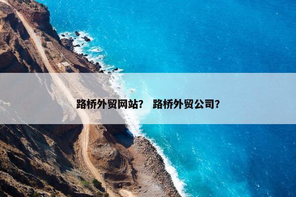 路桥外贸网站？ 路桥外贸公司？