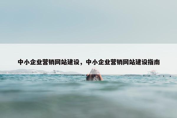 中小企业营销网站建设，中小企业营销网站建设指南