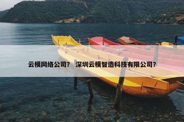 云模网络公司？ 深圳云模智造科技有限公司？