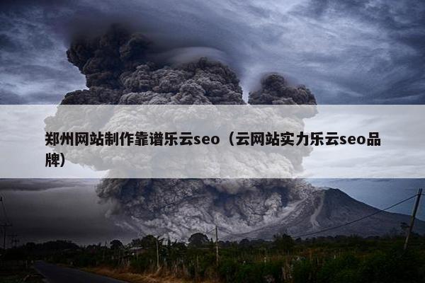 郑州网站制作靠谱乐云seo（云网站实力乐云seo品牌）