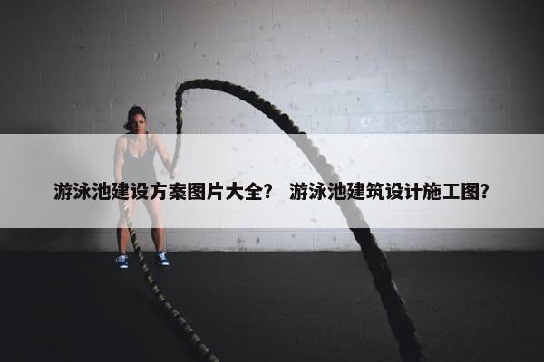 游泳池建设方案图片大全？ 游泳池建筑设计施工图？