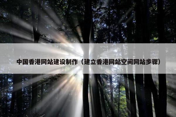 中国香港网站建设制作（建立香港网站空间网站步骤）