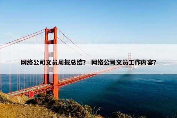 网络公司文员周报总结？ 网络公司文员工作内容？