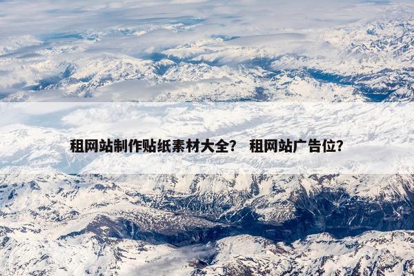 租网站制作贴纸素材大全？ 租网站广告位？