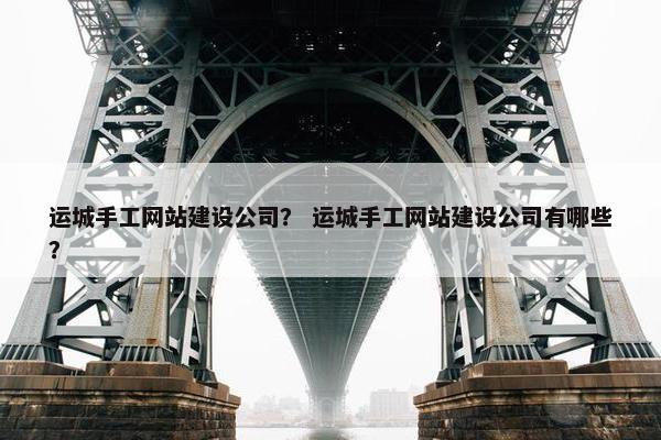 运城手工网站建设公司？ 运城手工网站建设公司有哪些？
