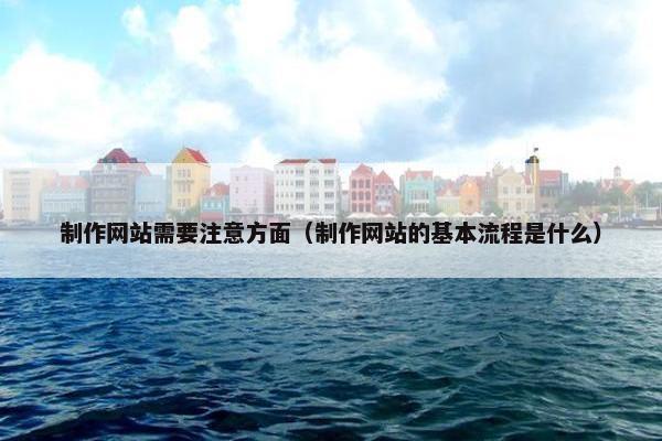 制作网站需要注意方面（制作网站的基本流程是什么）