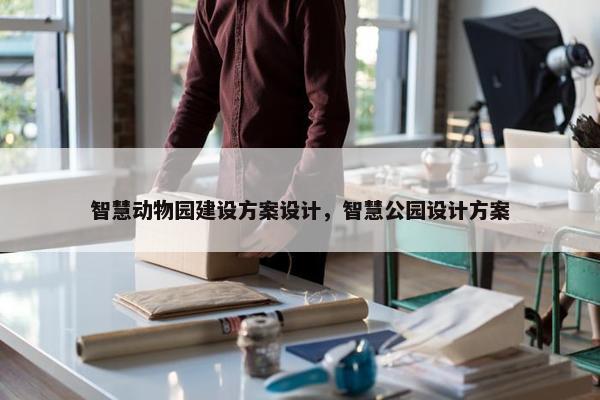 智慧动物园建设方案设计，智慧公园设计方案