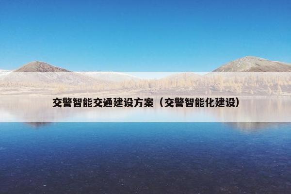 交警智能交通建设方案（交警智能化建设）