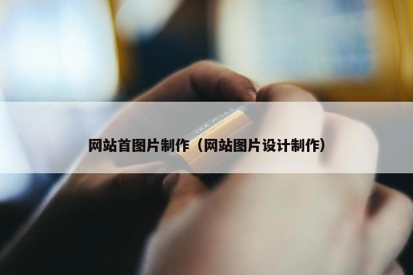 网站首图片制作（网站图片设计制作）