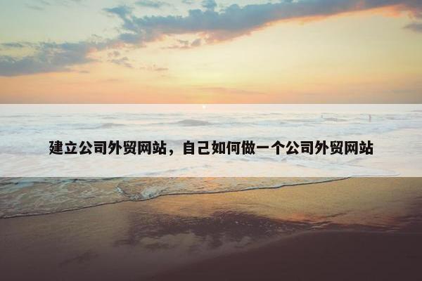 建立公司外贸网站，自己如何做一个公司外贸网站