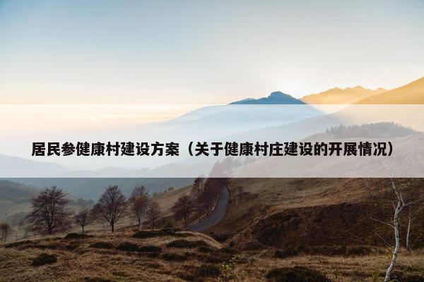 居民参健康村建设方案（关于健康村庄建设的开展情况）