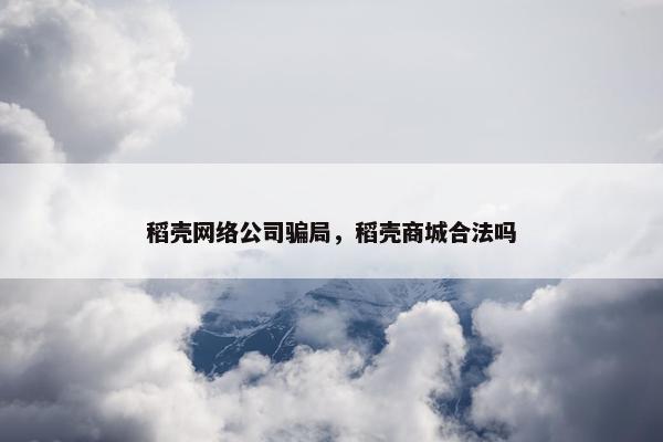 稻壳网络公司骗局，稻壳商城合法吗