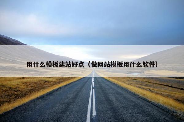 用什么模板建站好点（做网站模板用什么软件）