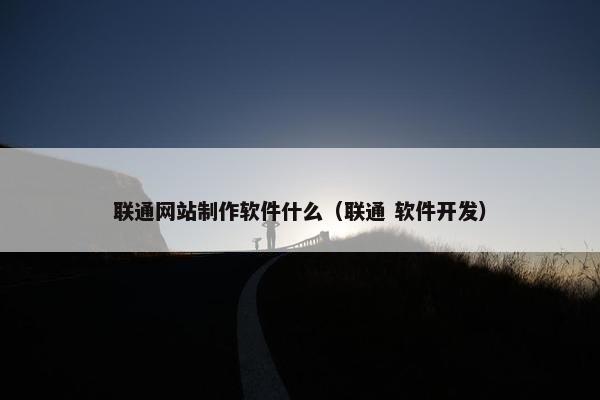 联通网站制作软件什么（联通 软件开发）