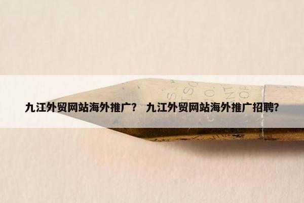 九江外贸网站海外推广？ 九江外贸网站海外推广招聘？