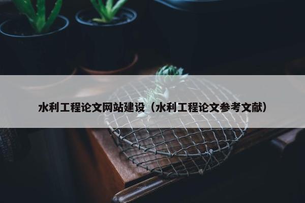 水利工程论文网站建设（水利工程论文参考文献）