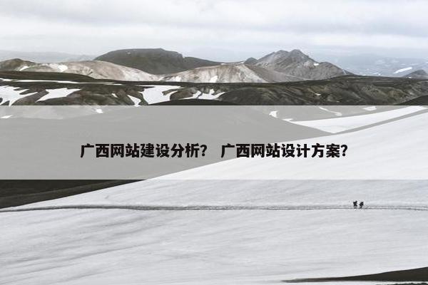 广西网站建设分析？ 广西网站设计方案？