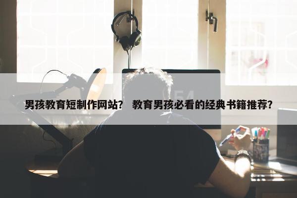 男孩教育短制作网站？ 教育男孩必看的经典书籍推荐？