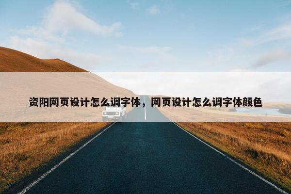 资阳网页设计怎么调字体，网页设计怎么调字体颜色