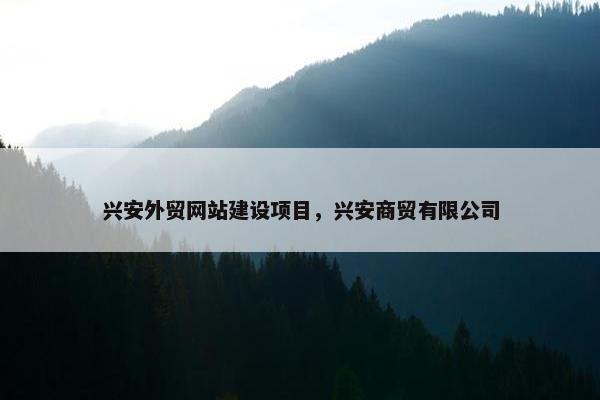 兴安外贸网站建设项目，兴安商贸有限公司